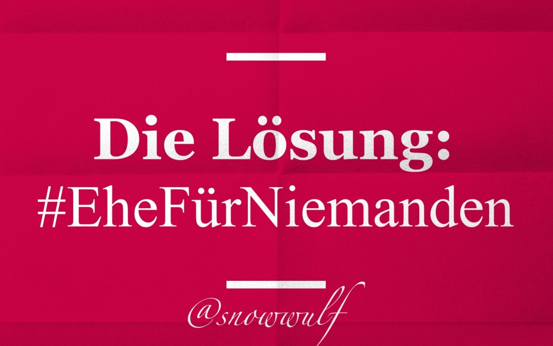 … Ein Lösungsvorschlag – Die Ehe für Niemanden!